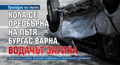 Трагедия на пътя: Кола се преобърна на пътя Бургас-Варна, водачът загина