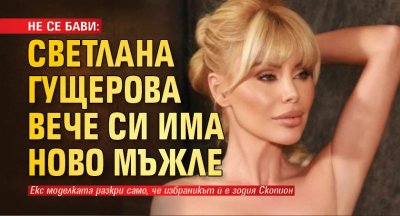 НЕ СЕ БАВИ: Светлана Гущерова вече си има ново мъжле
