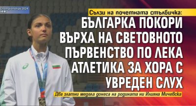 Сълзи на почетната стълбичка: Българка покори върха на световното първенство по лека атлетика за хора с увреден слух