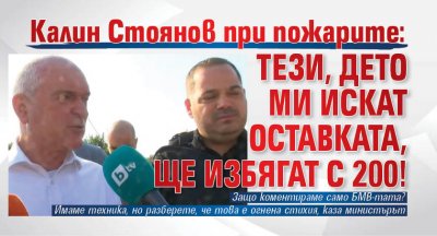 Калин Стоянов при пожарите: Тези, дето ми искат оставката, ще избягат с 200!