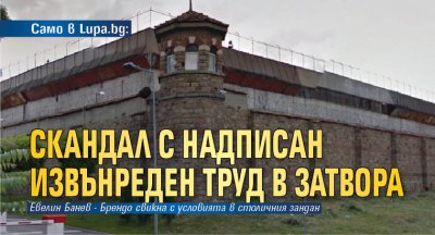 Само в Lupa.bg: Скандал с надписан извънреден труд в затвора