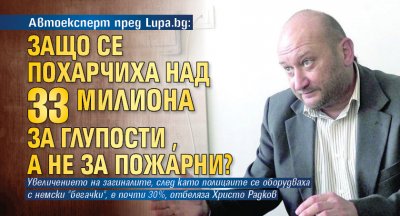 Автоексперт пред Lupa.bg: Защо се похарчиха над 33 милиона за глупости, а не за пожарни?