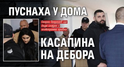 Пуснаха у дома касапина на Дебора 