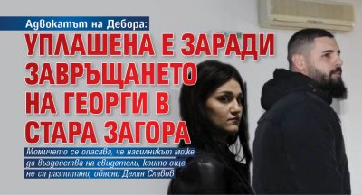 Адвокатът на Дебора: Уплашена е заради завръщането на Георги в Стара Загора 