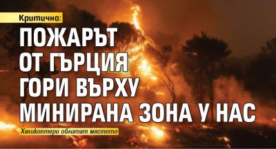 Критично: Пожарът от Гърция гори върху минирана зона у нас