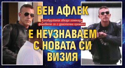 Бен Афлек е неузнаваем с новата си визия