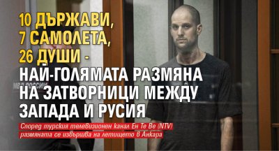 10 държави, 7 самолета, 26 души - най-голямата размяна на затворници между Запада и Русия