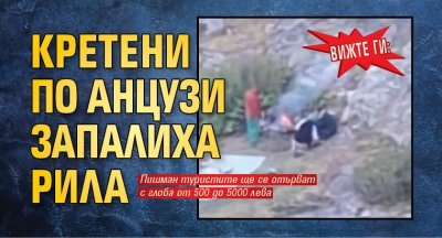 ВИЖТЕ ГИ: Кретени по анцузи запалиха Рила