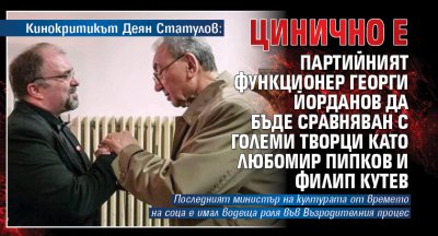 Кинокритикът Деян Статулов: Цинично е партийният функционер Георги Йорданов да бъде сравняван с големи творци като Любомир Пипков и Филип Кутев