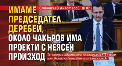 Станислав Анастасов, ДПС: Имаме председател деребей, около Чакъров има проекти с неясен произход