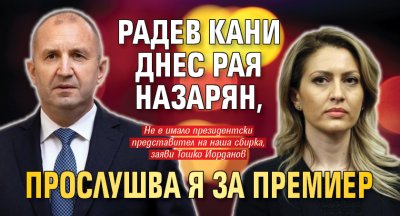 Радев кани днес Рая Назарян, прослушва я за премиер 