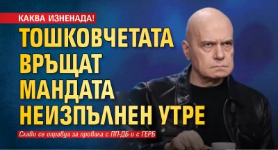 КАКВА ИЗНЕНАДА! Тошковчетата връщат мандата неизпълнен утре