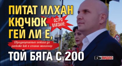 ОСТРО ВЛИЗАНЕ: Питат Илхан Кючюк гей ли е, той бяга с 200 (ВИДЕО)