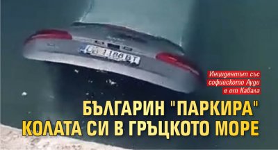 Българин "паркира" колата си в гръцкото море