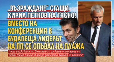 "Възраждане" сгащи Кирил Петков на тясно! Вместо на конференция в Будапеща лидерът на ПП се опъвал на плажа