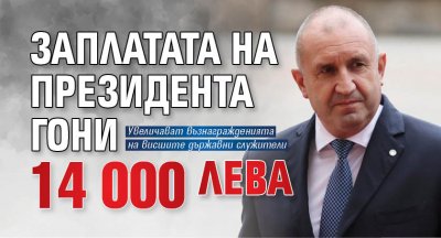 Заплатата на президента гони 14 000 лева