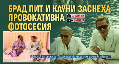 Брад Пит и Клуни заснеха провокативна фотосесия (СНИМКИ+ВИДЕО)