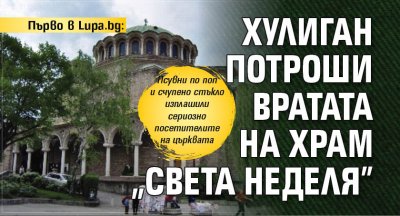 Първо в Lupa.bg: Хулиган потроши вратата на храм "Света Неделя"