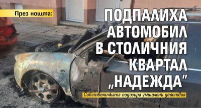 През нощта: Подпалиха автомобил в столичния квартал "Надежда"