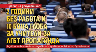 „Браво“ на депутатите: 2 години без работа и 10 бона глоба за учители за ЛГБТ пропаганда