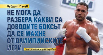 Кубрат Пулев: Не мога да разбера какви са доводите боксът да се махне от олимпийските игри