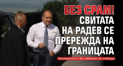 Без срам! Свитата на Радев се прережда на границата