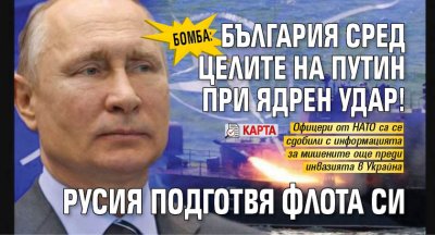 БОМБА: България сред целите на Путин при ядрен удар! Русия подготвя флота си (КАРТА)