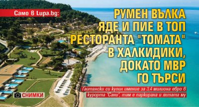 Само в Lupa.bg: Румен Вълка яде и пие в топ ресторанта "Томата" в Халкидики, докато МВР го търси (снимки)