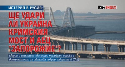 ИСТЕРИЯ В РУСИЯ: Ще удари ли Украйна Кримския мост и АЕЦ "Запорожие"? (ВИДЕО)