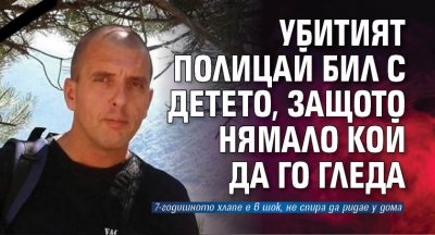 Убитият полицай бил с детето, защото нямало кой да го гледа