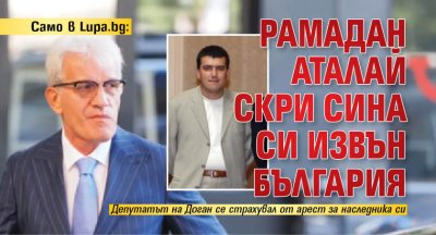 Само в Lupa.bg: Рамадан Аталай скри сина си извън България