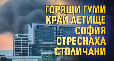 Горящи гуми край летище София стреснаха столичани