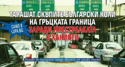 Само в Lupa.bg: Тарашат скъпите български коли на гръцката граница заради престрелката в Ханиоти