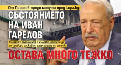От Пирогов преди минути пред Lupa.bg: Състоянието на Иван Гарелов остава много тежко