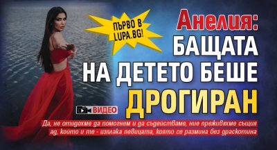 Първо в Lupa.bg! Анелия: Бащата на детето беше дрогиран (Видео)