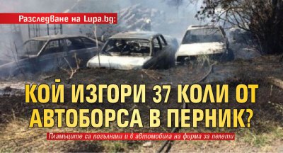 Разследване на Lupa.bg: Кой изгори 37 коли от автоборса в Перник?