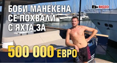 Боби Манекена се похвали с яхта за 500 000 евро (ВИДЕО)