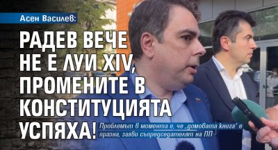 Асен Василев: Радев вече не е Луи XIV, промените в Конституцията успяха!