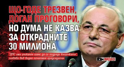 Що-годе трезвен, Доган проговори, но дума не казва за открадните 30 милиона (видео)