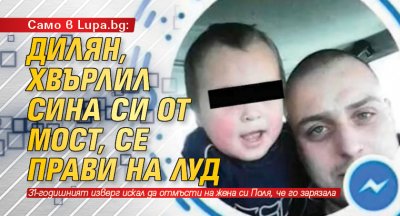 Само в Lupa.bg: Дилян, хвърлил сина си от мост, се прави на луд