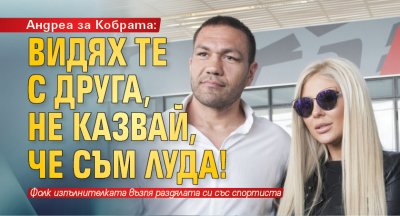 Андреа за Кобрата: Видях те с друга, не казвай, че съм луда!