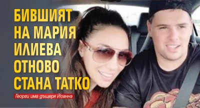 Бившият на Мария Илиева отново стана татко