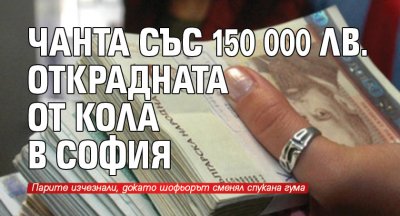 Чанта със 150 000 лв. открадната от кола в София