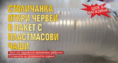 Шок в магазина: Столичанка откри червеи в пакет с пластмасови чаши 