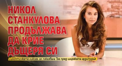 Никол Станкулова продължава да крие дъщеря си