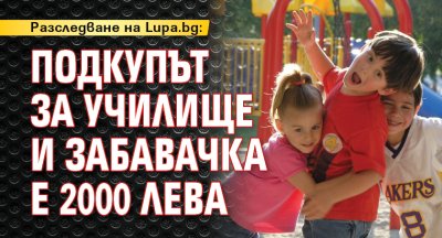 Разследване на Lupa.bg: Подкупът за училище и забавачка е 2000 лева