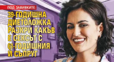 ПОД ЗАВИВКИТЕ: 39-годишна диетоложка разкри какъв е сексът с 61-годишния ѝ съпруг