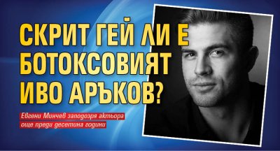 Скрит гей ли е ботоксовият Иво Аръков?