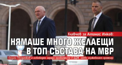 Главчев за Атанас Илков: Нямаше много желаещи в топ състава на МВР 