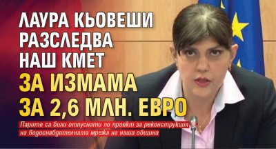 Лаура Кьовеши разследва наш кмет за измама за 2,6 млн. евро